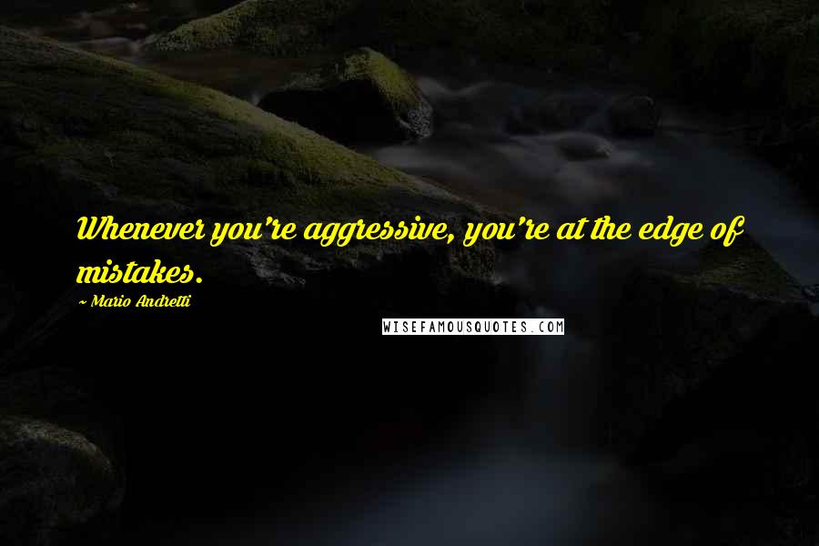 Mario Andretti Quotes: Whenever you're aggressive, you're at the edge of mistakes.