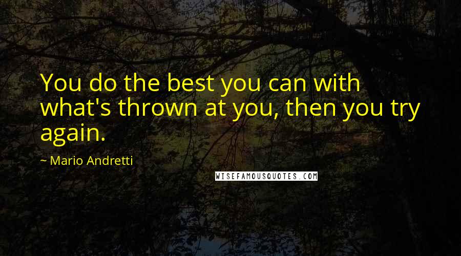 Mario Andretti Quotes: You do the best you can with what's thrown at you, then you try again.