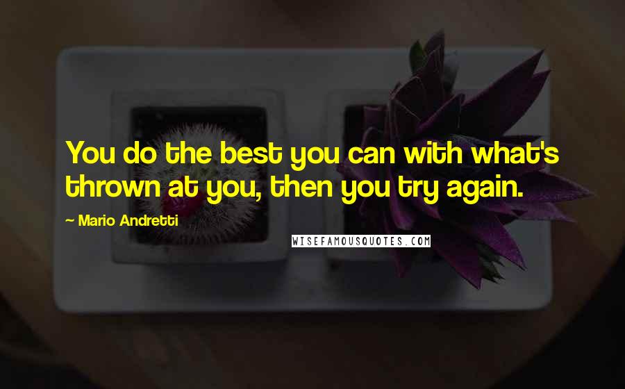 Mario Andretti Quotes: You do the best you can with what's thrown at you, then you try again.