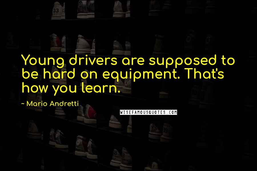 Mario Andretti Quotes: Young drivers are supposed to be hard on equipment. That's how you learn.