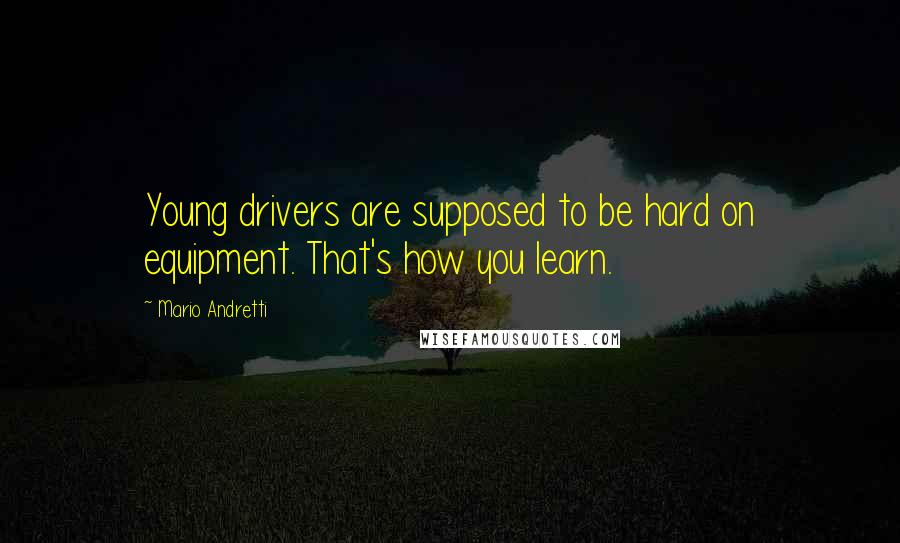 Mario Andretti Quotes: Young drivers are supposed to be hard on equipment. That's how you learn.