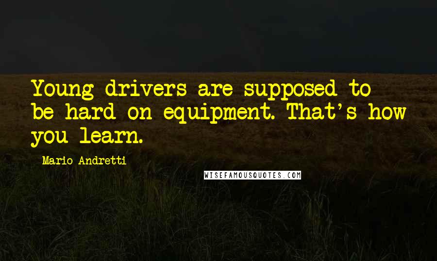 Mario Andretti Quotes: Young drivers are supposed to be hard on equipment. That's how you learn.