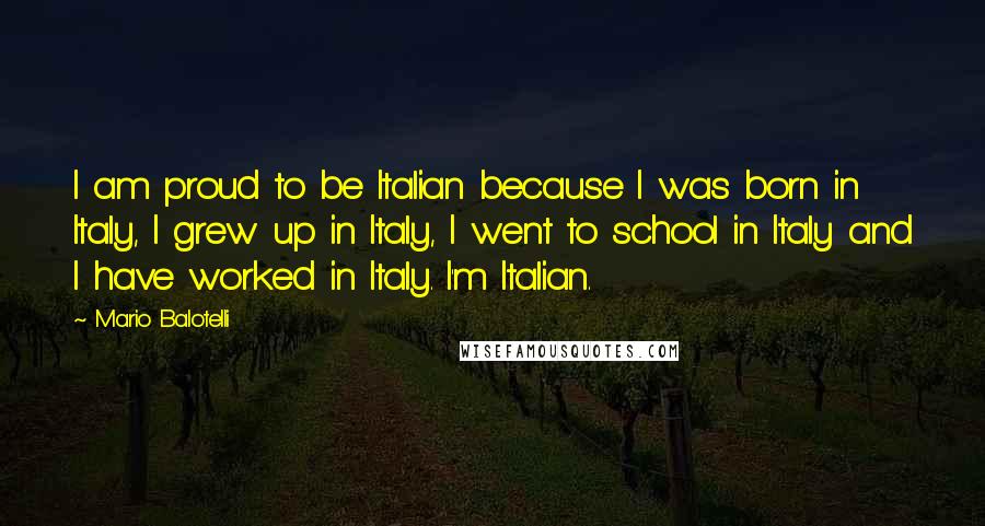 Mario Balotelli Quotes: I am proud to be Italian because I was born in Italy, I grew up in Italy, I went to school in Italy and I have worked in Italy. I'm Italian.