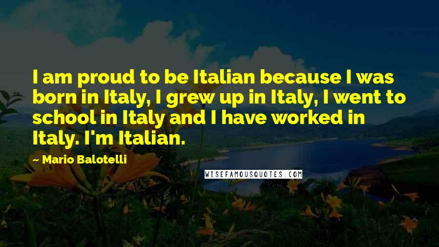 Mario Balotelli Quotes: I am proud to be Italian because I was born in Italy, I grew up in Italy, I went to school in Italy and I have worked in Italy. I'm Italian.