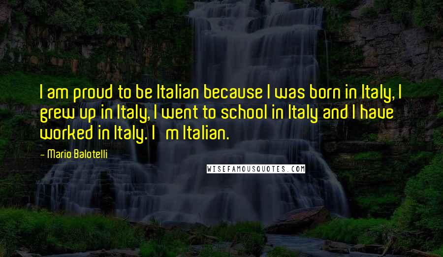 Mario Balotelli Quotes: I am proud to be Italian because I was born in Italy, I grew up in Italy, I went to school in Italy and I have worked in Italy. I'm Italian.