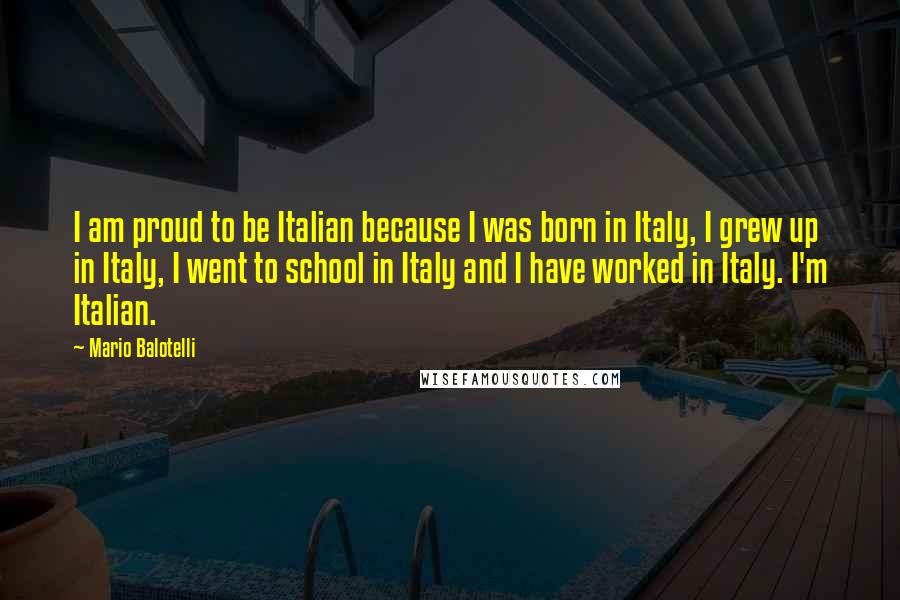 Mario Balotelli Quotes: I am proud to be Italian because I was born in Italy, I grew up in Italy, I went to school in Italy and I have worked in Italy. I'm Italian.