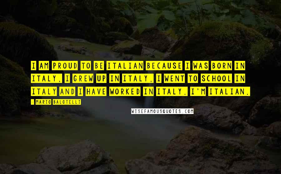 Mario Balotelli Quotes: I am proud to be Italian because I was born in Italy, I grew up in Italy, I went to school in Italy and I have worked in Italy. I'm Italian.