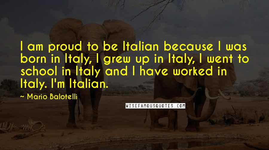 Mario Balotelli Quotes: I am proud to be Italian because I was born in Italy, I grew up in Italy, I went to school in Italy and I have worked in Italy. I'm Italian.