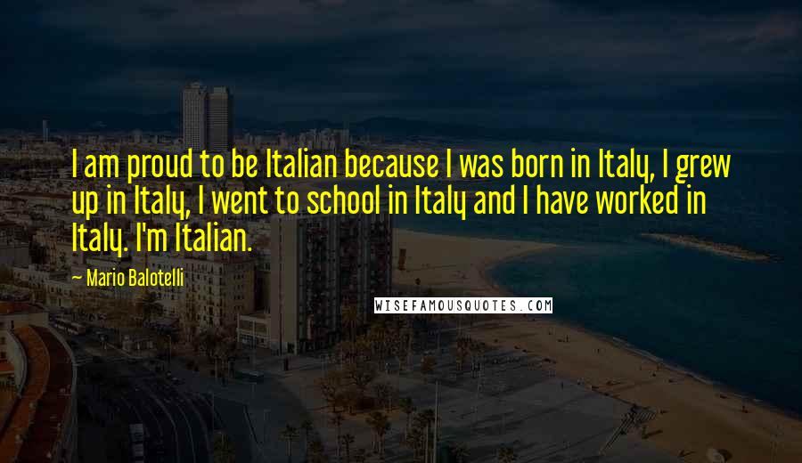 Mario Balotelli Quotes: I am proud to be Italian because I was born in Italy, I grew up in Italy, I went to school in Italy and I have worked in Italy. I'm Italian.