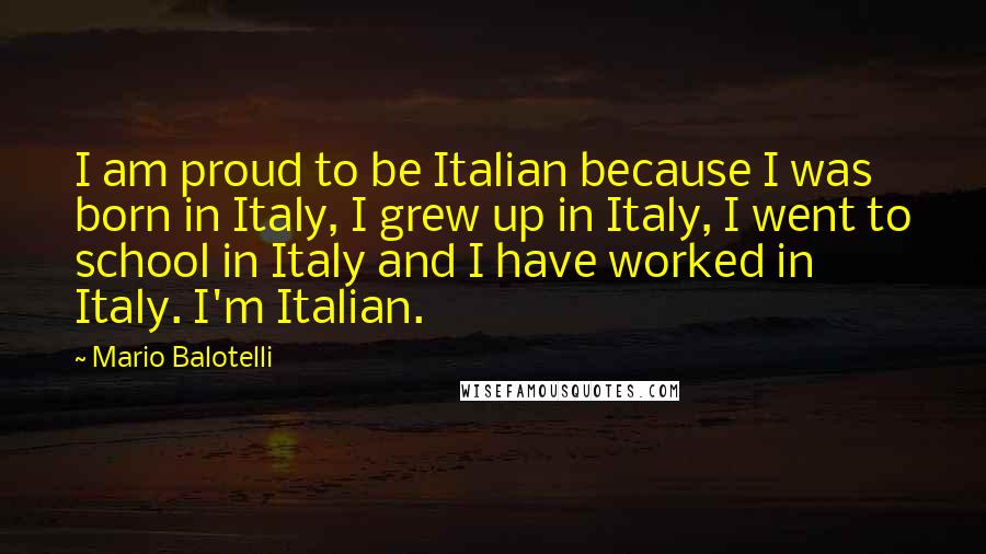 Mario Balotelli Quotes: I am proud to be Italian because I was born in Italy, I grew up in Italy, I went to school in Italy and I have worked in Italy. I'm Italian.
