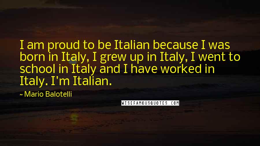 Mario Balotelli Quotes: I am proud to be Italian because I was born in Italy, I grew up in Italy, I went to school in Italy and I have worked in Italy. I'm Italian.