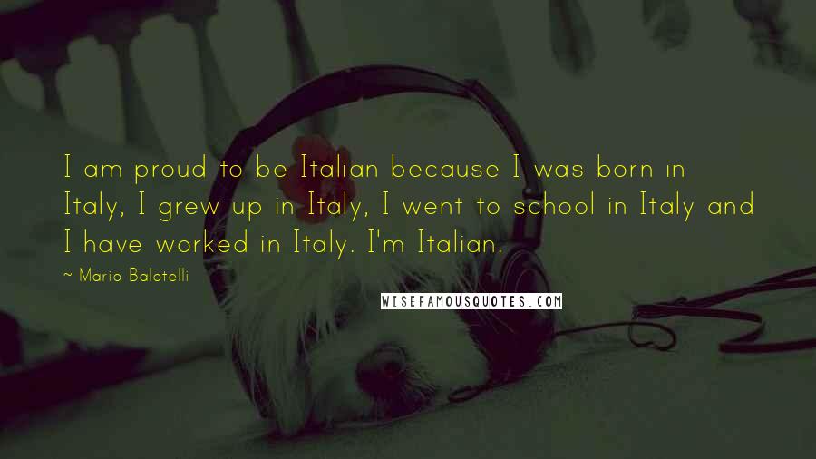 Mario Balotelli Quotes: I am proud to be Italian because I was born in Italy, I grew up in Italy, I went to school in Italy and I have worked in Italy. I'm Italian.