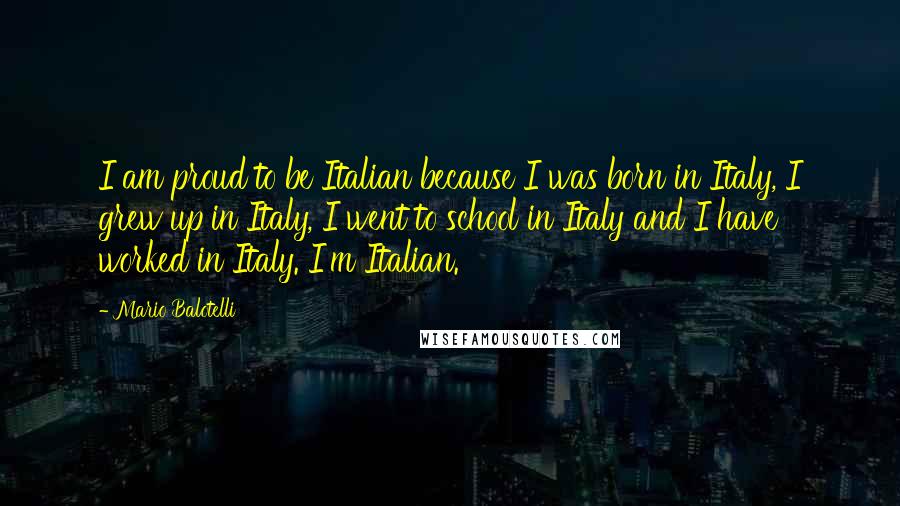 Mario Balotelli Quotes: I am proud to be Italian because I was born in Italy, I grew up in Italy, I went to school in Italy and I have worked in Italy. I'm Italian.