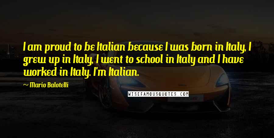 Mario Balotelli Quotes: I am proud to be Italian because I was born in Italy, I grew up in Italy, I went to school in Italy and I have worked in Italy. I'm Italian.