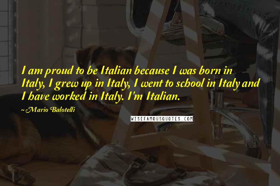 Mario Balotelli Quotes: I am proud to be Italian because I was born in Italy, I grew up in Italy, I went to school in Italy and I have worked in Italy. I'm Italian.