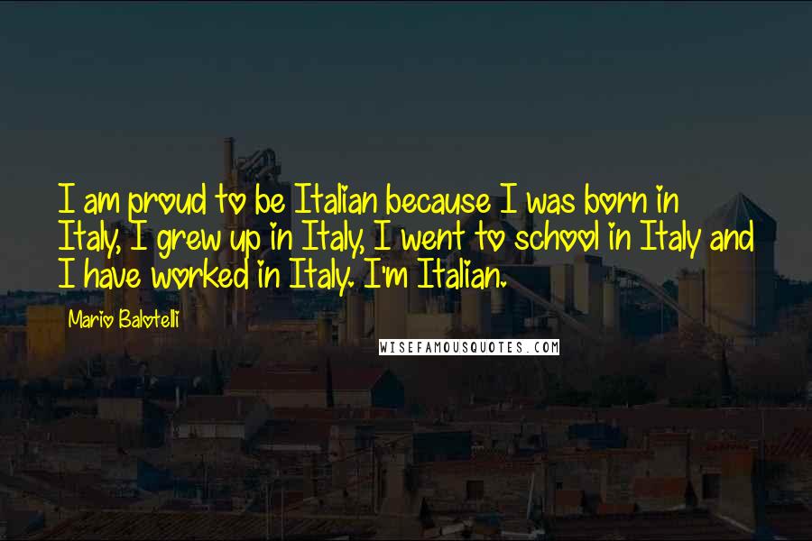 Mario Balotelli Quotes: I am proud to be Italian because I was born in Italy, I grew up in Italy, I went to school in Italy and I have worked in Italy. I'm Italian.