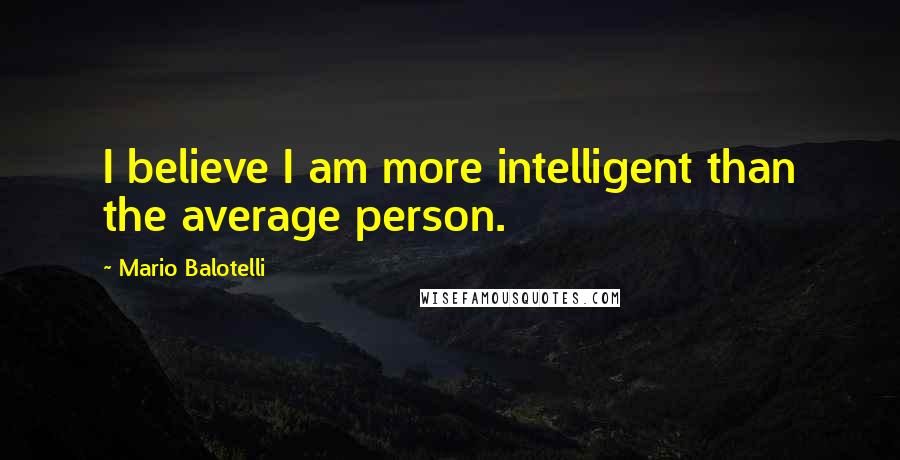 Mario Balotelli Quotes: I believe I am more intelligent than the average person.