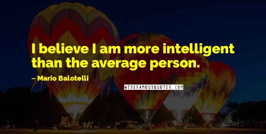 Mario Balotelli Quotes: I believe I am more intelligent than the average person.