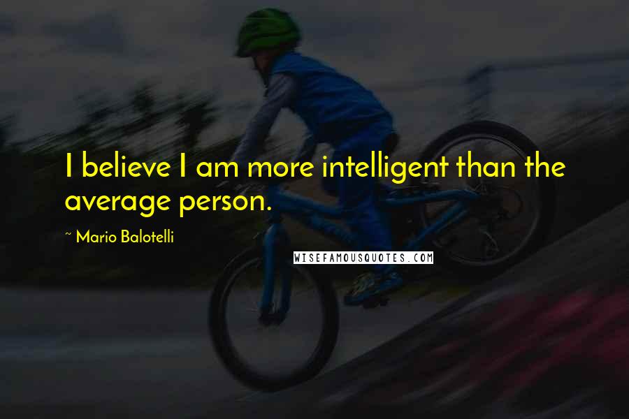 Mario Balotelli Quotes: I believe I am more intelligent than the average person.