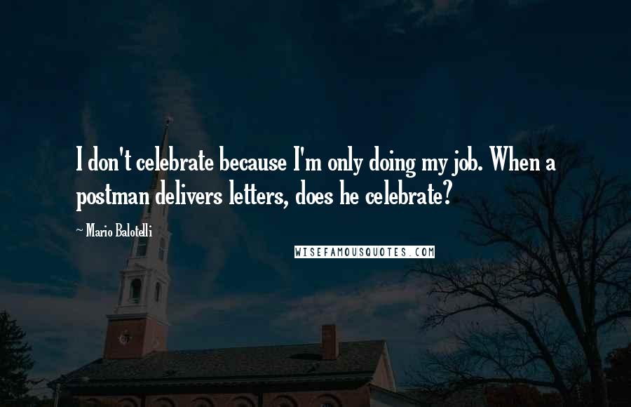 Mario Balotelli Quotes: I don't celebrate because I'm only doing my job. When a postman delivers letters, does he celebrate?