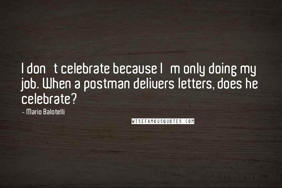 Mario Balotelli Quotes: I don't celebrate because I'm only doing my job. When a postman delivers letters, does he celebrate?
