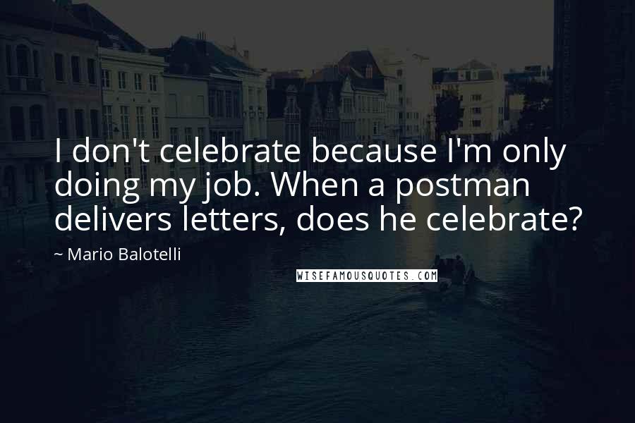 Mario Balotelli Quotes: I don't celebrate because I'm only doing my job. When a postman delivers letters, does he celebrate?