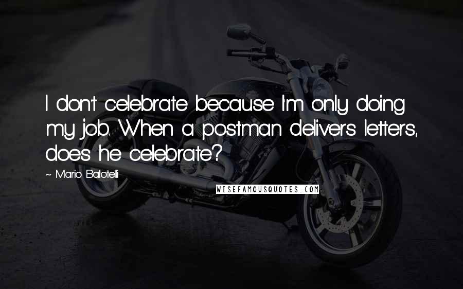 Mario Balotelli Quotes: I don't celebrate because I'm only doing my job. When a postman delivers letters, does he celebrate?