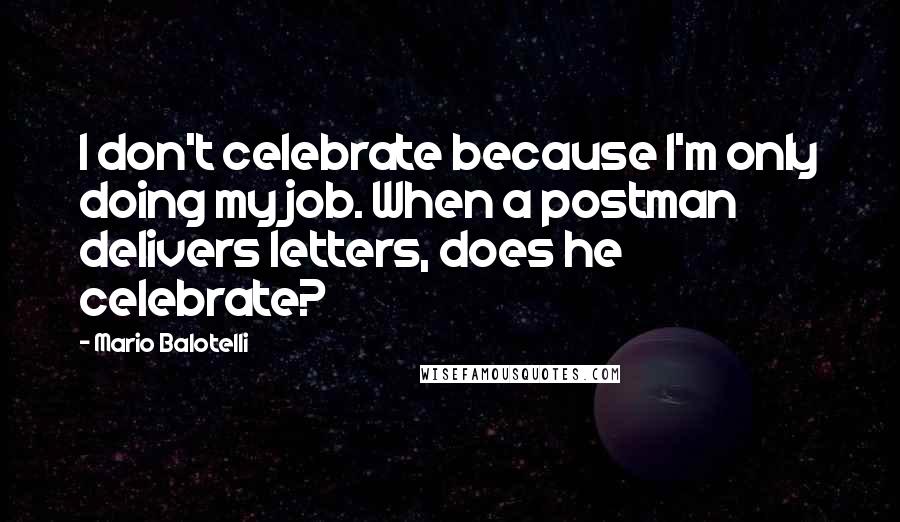 Mario Balotelli Quotes: I don't celebrate because I'm only doing my job. When a postman delivers letters, does he celebrate?