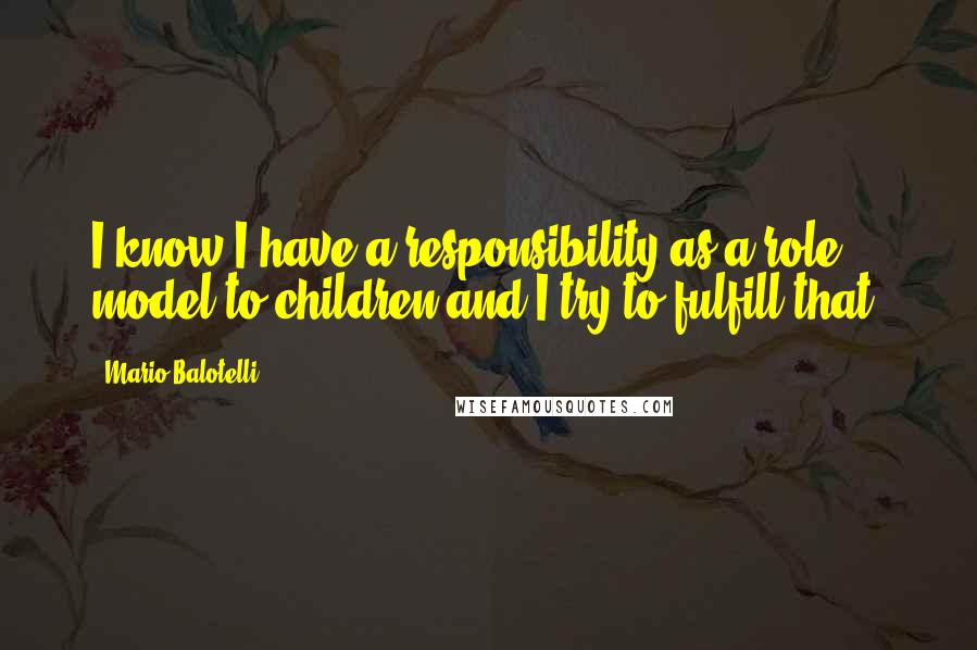 Mario Balotelli Quotes: I know I have a responsibility as a role model to children and I try to fulfill that.