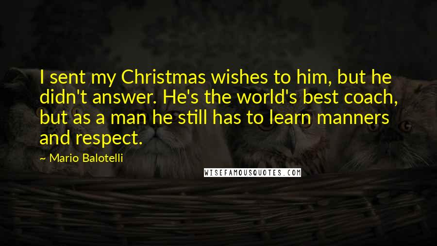 Mario Balotelli Quotes: I sent my Christmas wishes to him, but he didn't answer. He's the world's best coach, but as a man he still has to learn manners and respect.