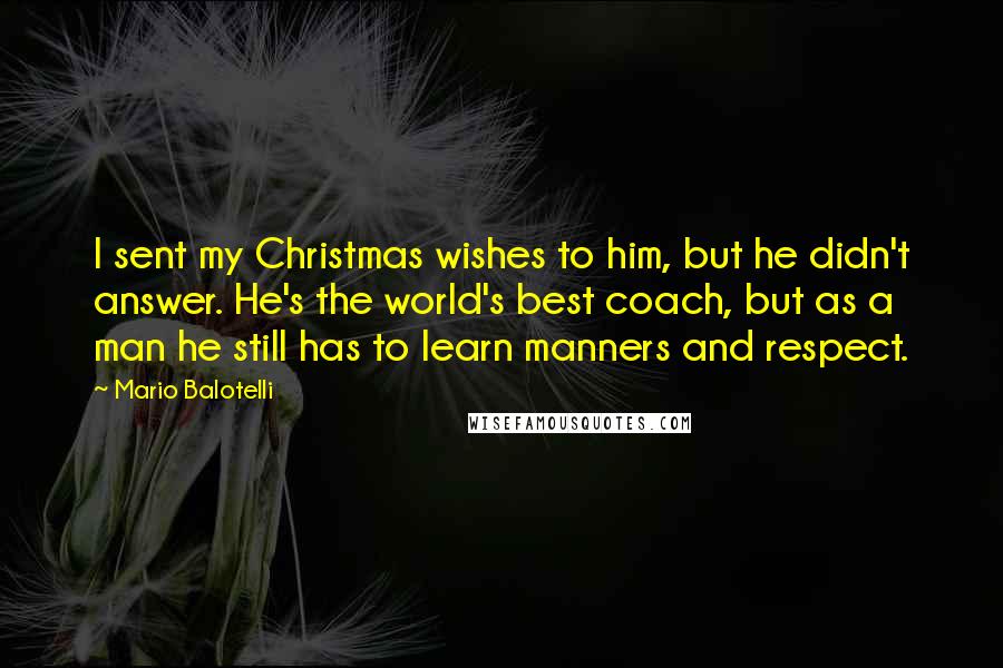 Mario Balotelli Quotes: I sent my Christmas wishes to him, but he didn't answer. He's the world's best coach, but as a man he still has to learn manners and respect.