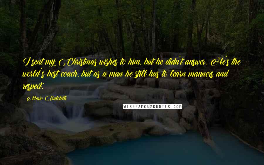 Mario Balotelli Quotes: I sent my Christmas wishes to him, but he didn't answer. He's the world's best coach, but as a man he still has to learn manners and respect.