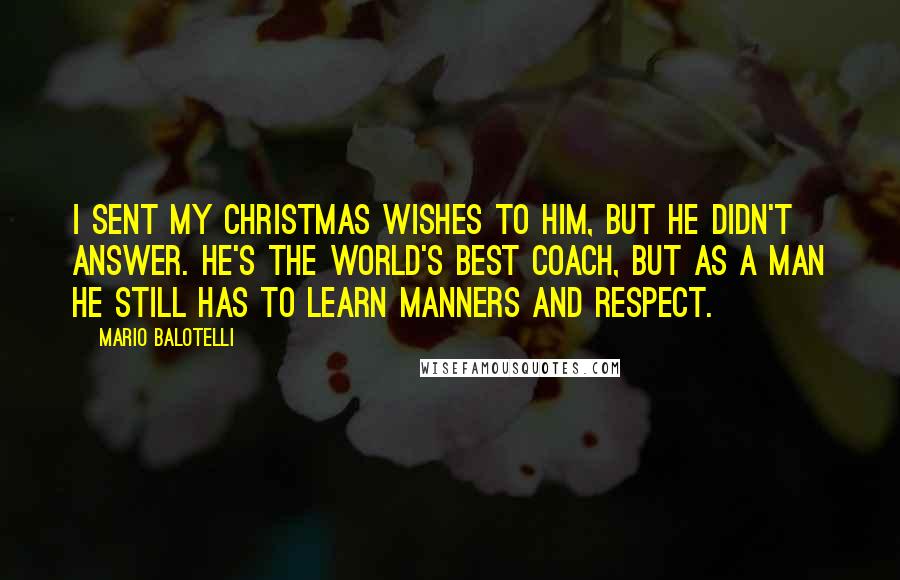 Mario Balotelli Quotes: I sent my Christmas wishes to him, but he didn't answer. He's the world's best coach, but as a man he still has to learn manners and respect.