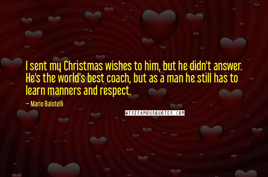 Mario Balotelli Quotes: I sent my Christmas wishes to him, but he didn't answer. He's the world's best coach, but as a man he still has to learn manners and respect.