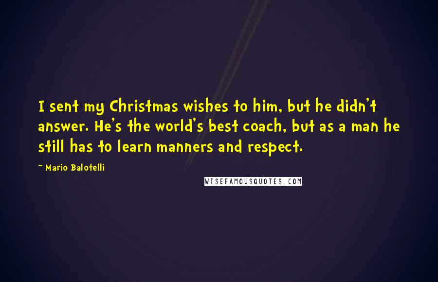 Mario Balotelli Quotes: I sent my Christmas wishes to him, but he didn't answer. He's the world's best coach, but as a man he still has to learn manners and respect.