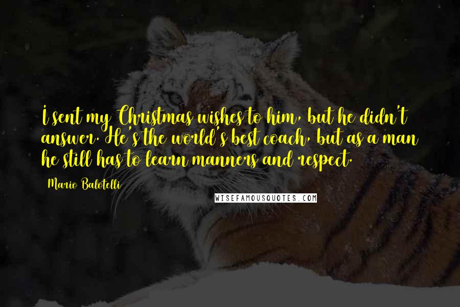 Mario Balotelli Quotes: I sent my Christmas wishes to him, but he didn't answer. He's the world's best coach, but as a man he still has to learn manners and respect.