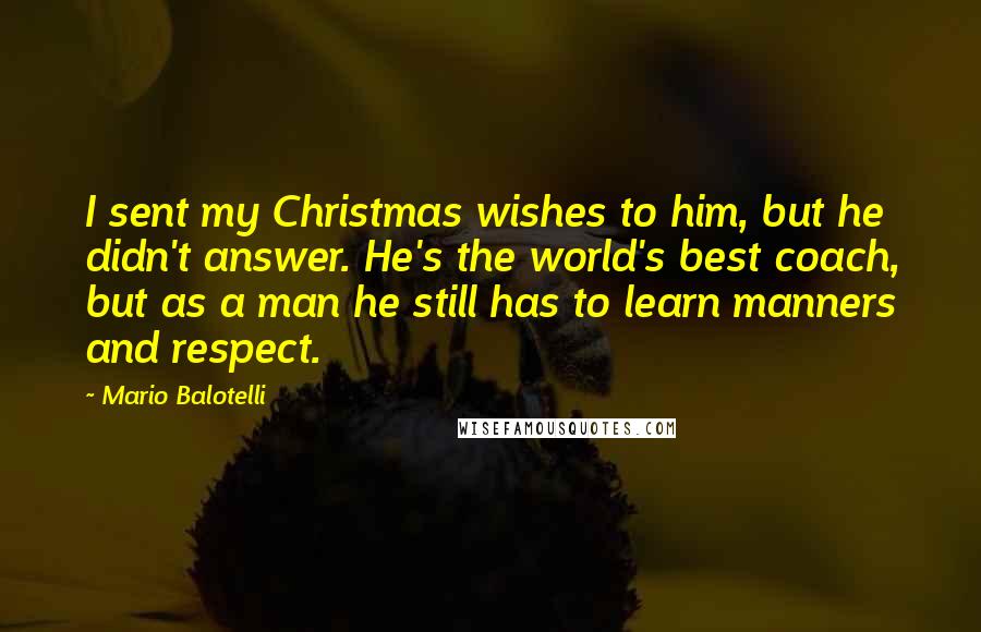 Mario Balotelli Quotes: I sent my Christmas wishes to him, but he didn't answer. He's the world's best coach, but as a man he still has to learn manners and respect.