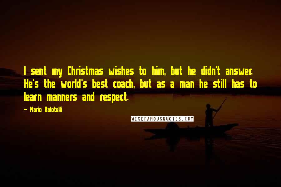 Mario Balotelli Quotes: I sent my Christmas wishes to him, but he didn't answer. He's the world's best coach, but as a man he still has to learn manners and respect.