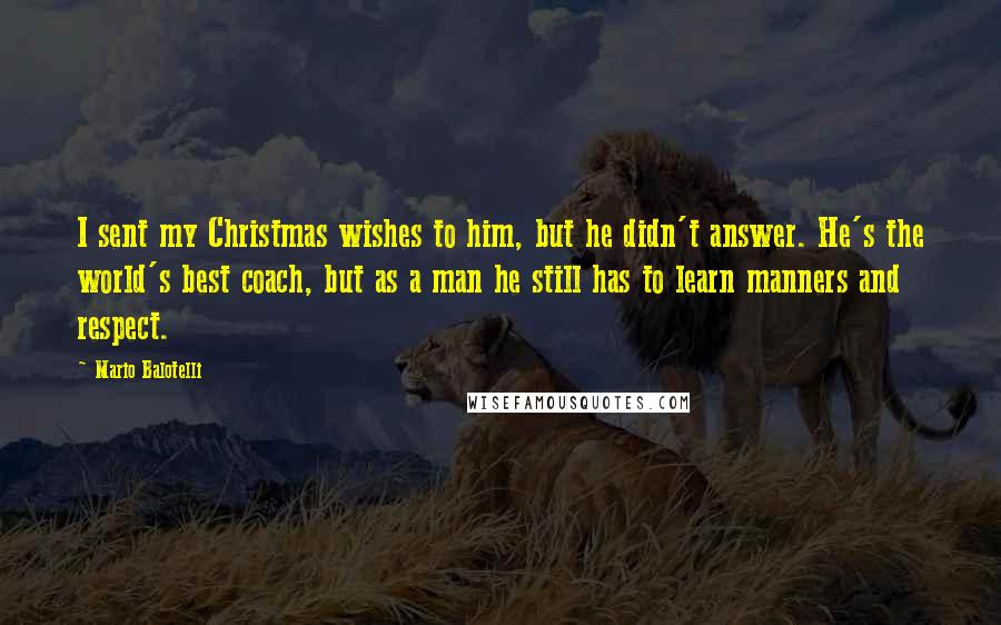 Mario Balotelli Quotes: I sent my Christmas wishes to him, but he didn't answer. He's the world's best coach, but as a man he still has to learn manners and respect.