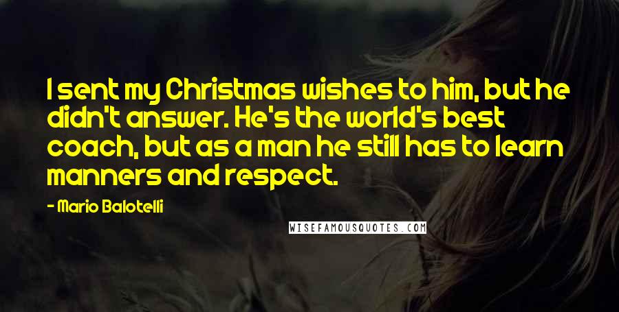 Mario Balotelli Quotes: I sent my Christmas wishes to him, but he didn't answer. He's the world's best coach, but as a man he still has to learn manners and respect.