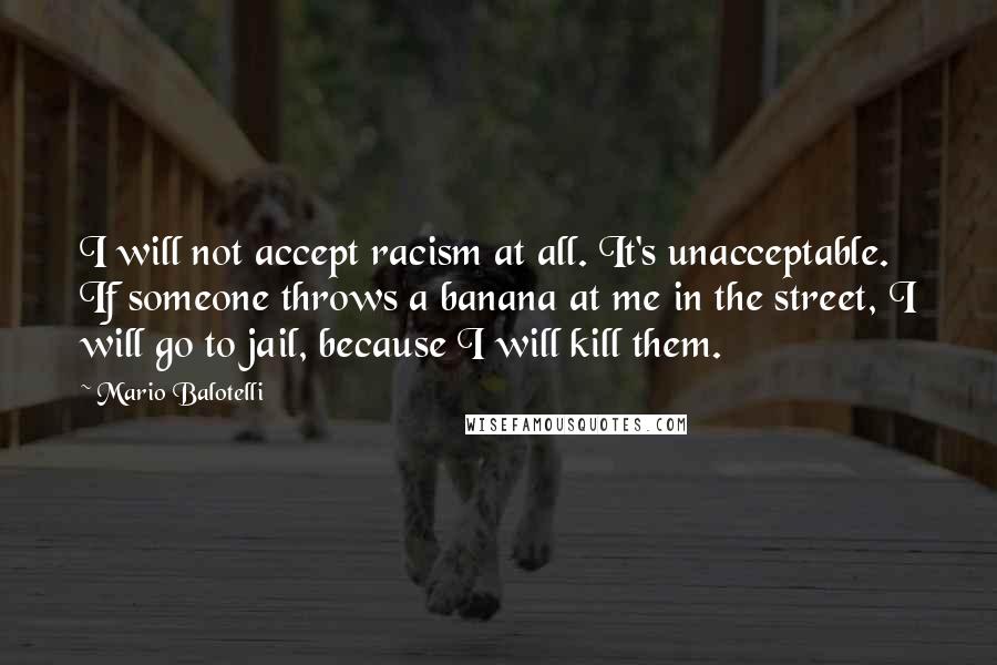 Mario Balotelli Quotes: I will not accept racism at all. It's unacceptable. If someone throws a banana at me in the street, I will go to jail, because I will kill them.