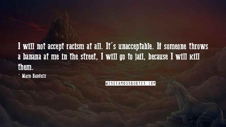 Mario Balotelli Quotes: I will not accept racism at all. It's unacceptable. If someone throws a banana at me in the street, I will go to jail, because I will kill them.