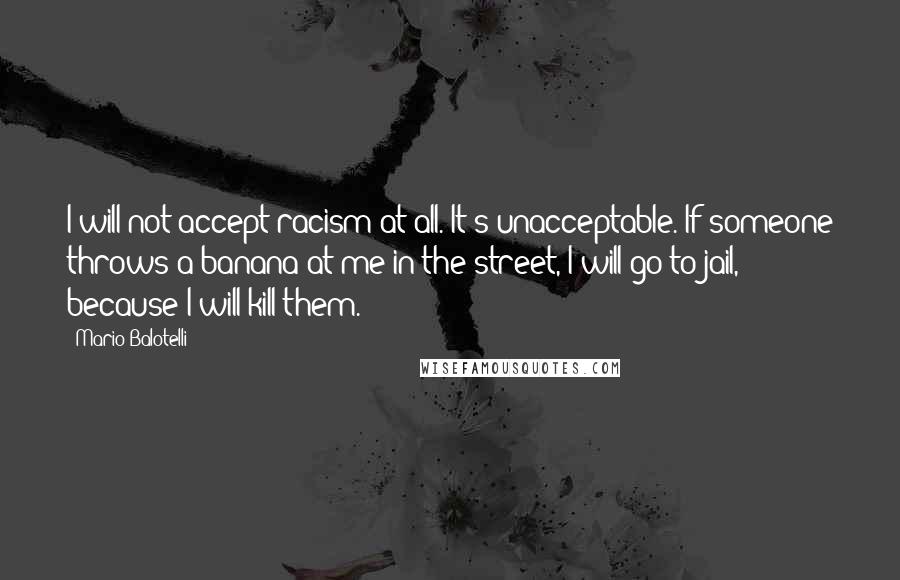 Mario Balotelli Quotes: I will not accept racism at all. It's unacceptable. If someone throws a banana at me in the street, I will go to jail, because I will kill them.