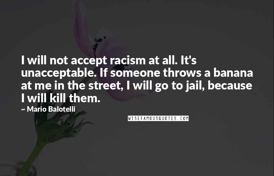 Mario Balotelli Quotes: I will not accept racism at all. It's unacceptable. If someone throws a banana at me in the street, I will go to jail, because I will kill them.