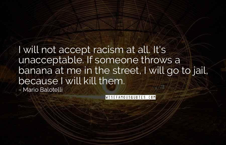 Mario Balotelli Quotes: I will not accept racism at all. It's unacceptable. If someone throws a banana at me in the street, I will go to jail, because I will kill them.