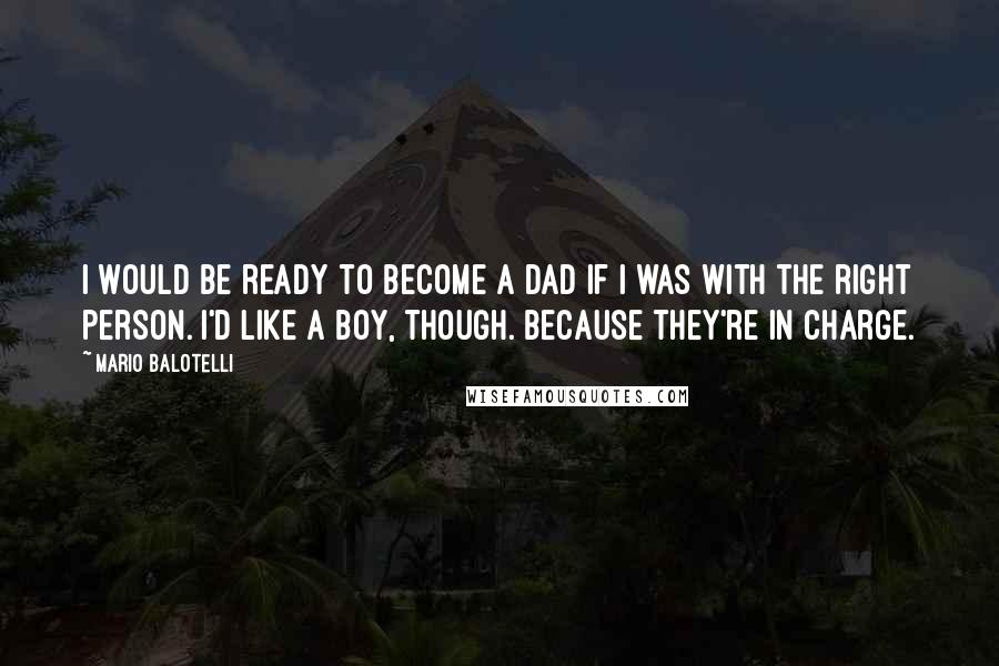 Mario Balotelli Quotes: I would be ready to become a dad if I was with the right person. I'd like a boy, though. Because they're in charge.