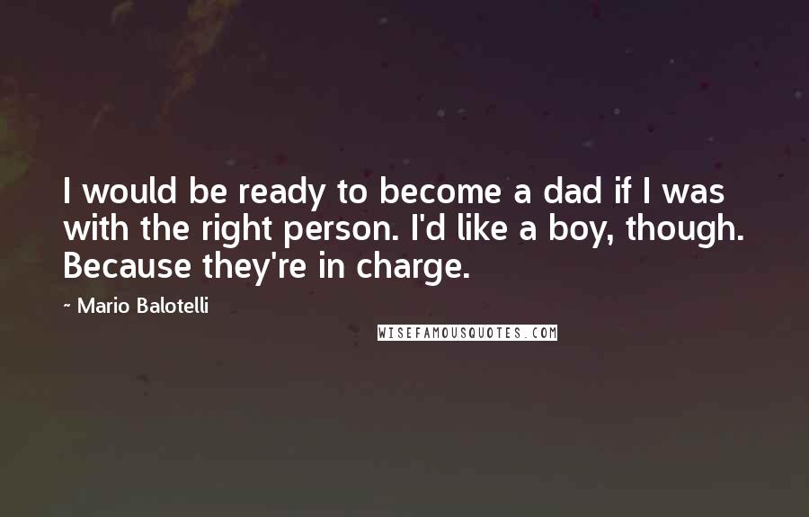 Mario Balotelli Quotes: I would be ready to become a dad if I was with the right person. I'd like a boy, though. Because they're in charge.