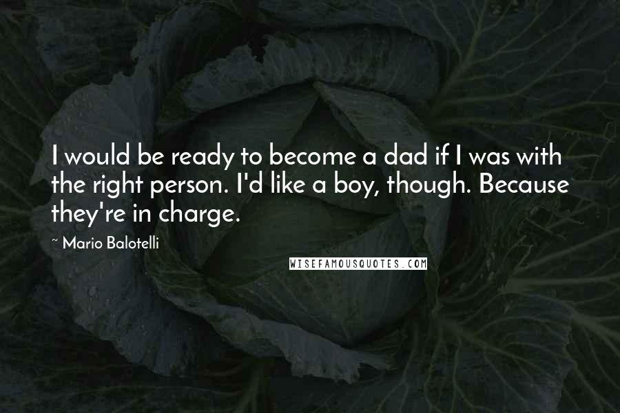 Mario Balotelli Quotes: I would be ready to become a dad if I was with the right person. I'd like a boy, though. Because they're in charge.