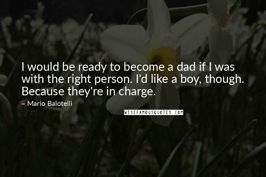 Mario Balotelli Quotes: I would be ready to become a dad if I was with the right person. I'd like a boy, though. Because they're in charge.