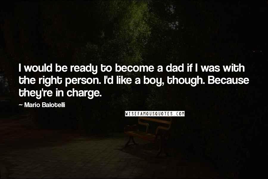 Mario Balotelli Quotes: I would be ready to become a dad if I was with the right person. I'd like a boy, though. Because they're in charge.